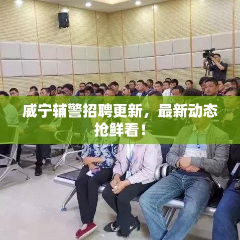 威宁辅警招聘更新，最新动态抢鲜看！