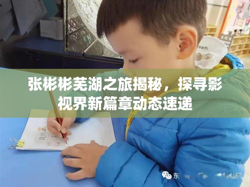 张彬彬芜湖之旅揭秘，探寻影视界新篇章动态速递