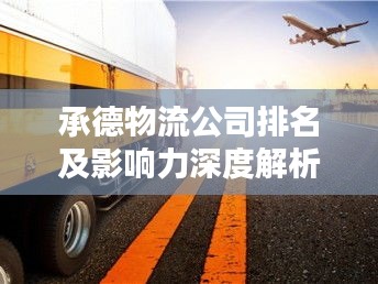 承德物流公司排名及影响力深度解析