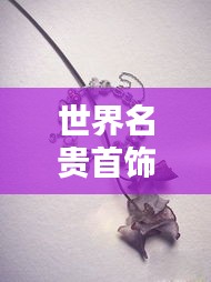 世界名贵首饰排行榜盘点，金银珠宝闪耀全球，你Pick哪一款？