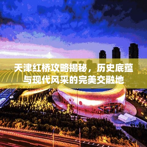 天津红桥攻略揭秘，历史底蕴与现代风采的完美交融地