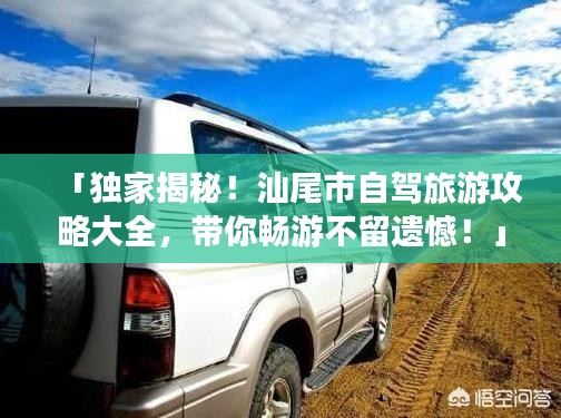 「独家揭秘！汕尾市自驾旅游攻略大全，带你畅游不留遗憾！」