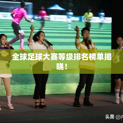 全球足球大赛等级排名榜单揭晓！