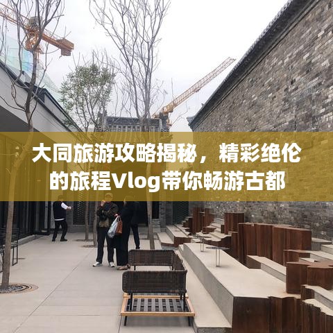 大同旅游攻略揭秘，精彩绝伦的旅程Vlog带你畅游古都