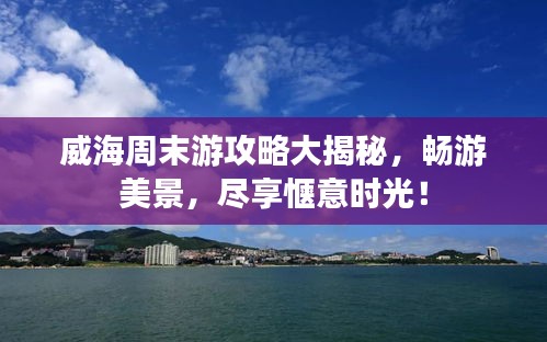 威海周末游攻略大揭秘，畅游美景，尽享惬意时光！