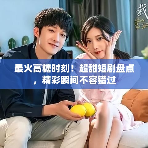 最火高糖时刻！超甜短剧盘点，精彩瞬间不容错过