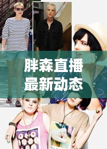 胖森直播最新动态，今日消息一网打尽！