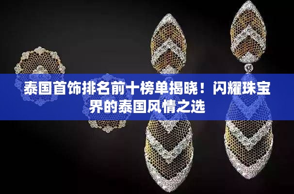泰国首饰排名前十榜单揭晓！闪耀珠宝界的泰国风情之选