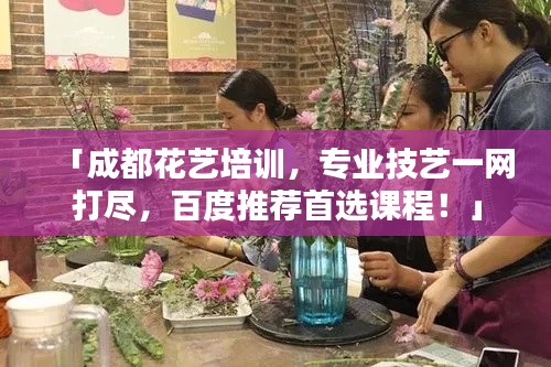 「成都花艺培训，专业技艺一网打尽，百度推荐首选课程！」