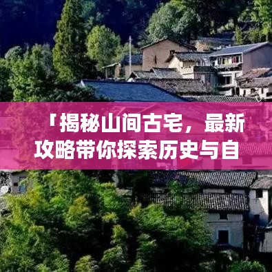 「揭秘山间古宅，最新攻略带你探索历史与自然交织的秘境」