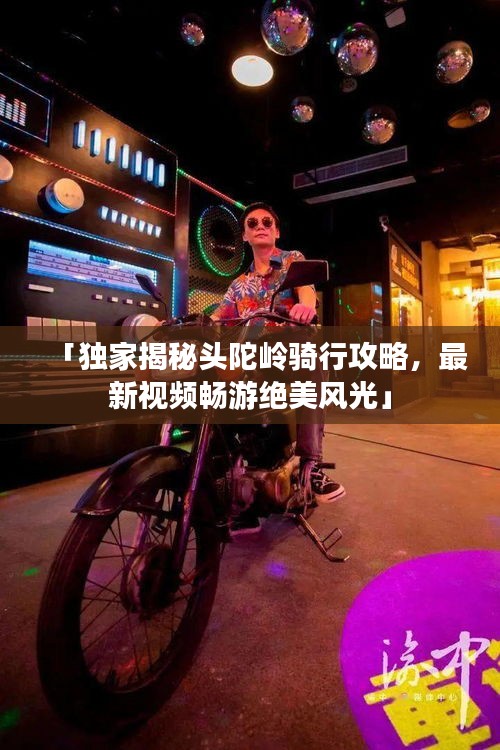 「独家揭秘头陀岭骑行攻略，最新视频畅游绝美风光」