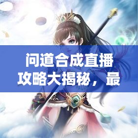 问道合成直播攻略大揭秘，最新流程与技巧
