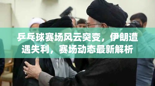 乒乓球赛场风云突变，伊朗遭遇失利，赛场动态最新解析
