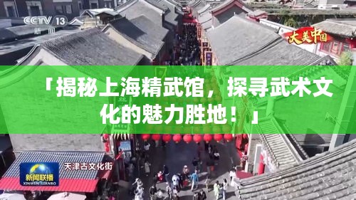 「揭秘上海精武馆，探寻武术文化的魅力胜地！」