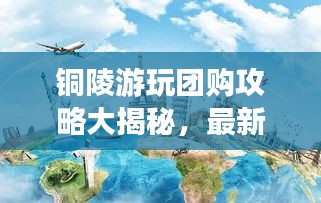 铜陵游玩团购攻略大揭秘，最新优惠一网打尽！