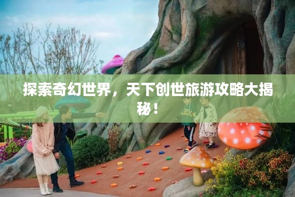 探索奇幻世界，天下创世旅游攻略大揭秘！