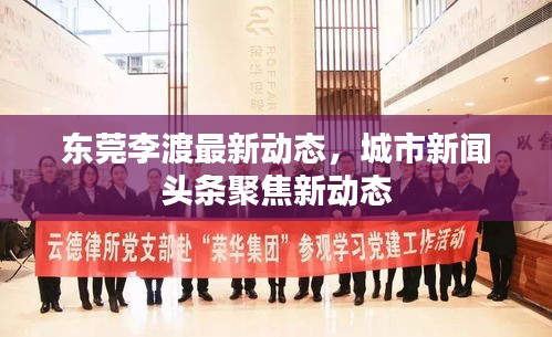 东莞李渡最新动态，城市新闻头条聚焦新动态