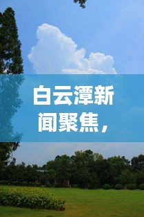 白云潭新闻聚焦，自然美景与环保新动向探索