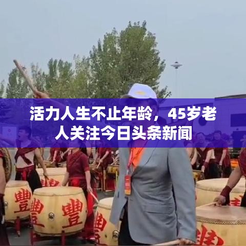 活力人生不止年龄，45岁老人关注今日头条新闻