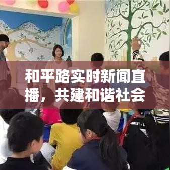 和平路实时新闻直播，共建和谐社会，传递最新资讯