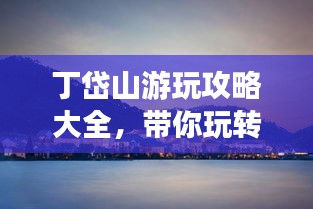 丁岱山游玩攻略大全，带你玩转这片美景！
