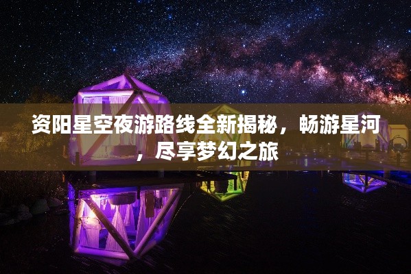 资阳星空夜游路线全新揭秘，畅游星河，尽享梦幻之旅