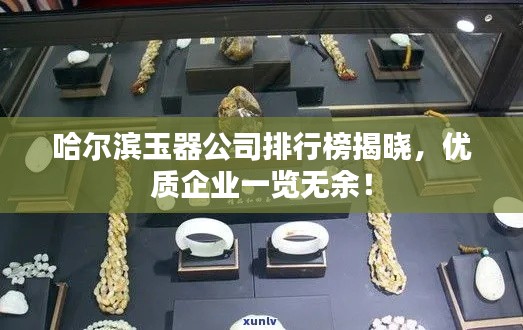 哈尔滨玉器公司排行榜揭晓，优质企业一览无余！