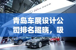 青岛车展设计公司排名揭晓，吸引眼球的展览策划创意，专业设计公司榜单呈现！