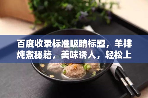 百度收录标准吸睛标题，羊排炖煮秘籍，美味诱人，轻松上手！
