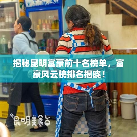 揭秘昆明富豪前十名榜单，富豪风云榜排名揭晓！