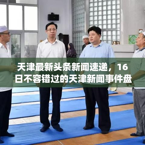 天津最新头条新闻速递，16日不容错过的天津新闻事件盘点