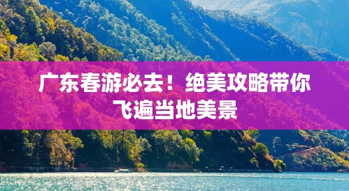 广东春游必去！绝美攻略带你飞遍当地美景