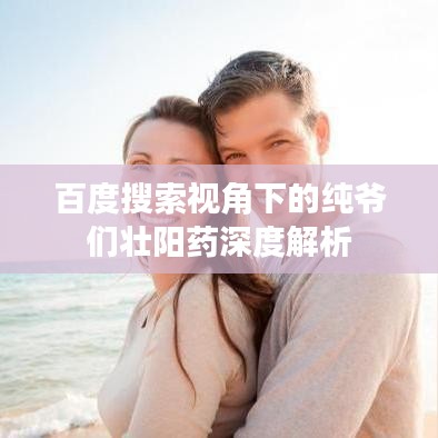 百度搜索视角下的纯爷们壮阳药深度解析