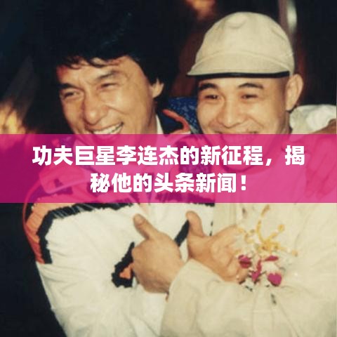 功夫巨星李连杰的新征程，揭秘他的头条新闻！