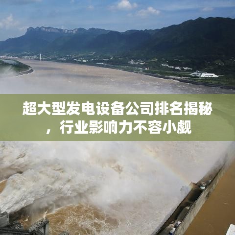 超大型发电设备公司排名揭秘，行业影响力不容小觑