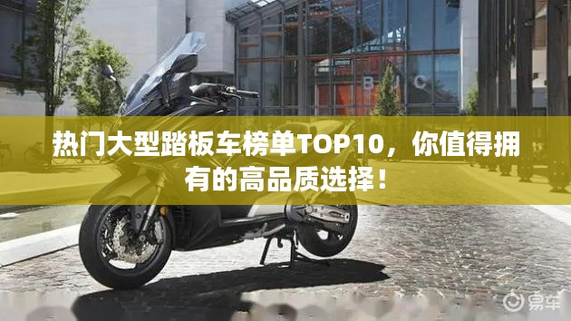 热门大型踏板车榜单TOP10，你值得拥有的高品质选择！