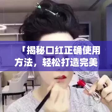 「揭秘口红正确使用方法，轻松打造完美妆容！」