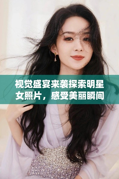 视觉盛宴来袭探索明星女照片，感受美丽瞬间的魅力！