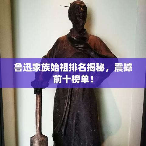 鲁迅家族始祖排名揭秘，震撼前十榜单！