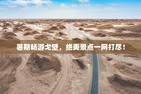 暑期畅游戈壁，绝美景点一网打尽！