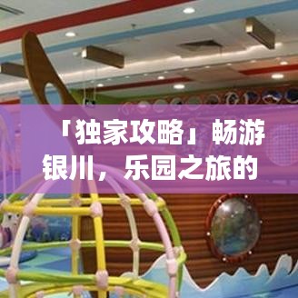 「独家攻略」畅游银川，乐园之旅的完美指南
