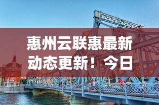 惠州云联惠最新动态更新！今日消息一网打尽