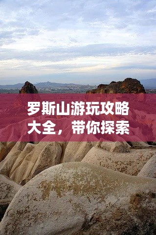 罗斯山游玩攻略大全，带你探索自然之美！