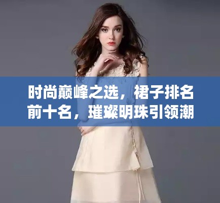 时尚巅峰之选，裙子排名前十名，璀璨明珠引领潮流