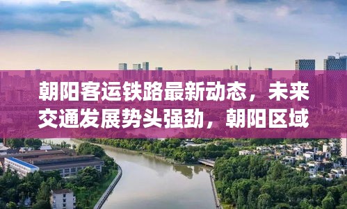 朝阳客运铁路最新动态，未来交通发展势头强劲，朝阳区域迎来新机遇