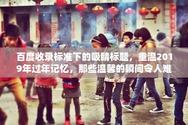 百度收录标准下的吸睛标题，重温2019年过年记忆，那些温馨的瞬间令人难以忘怀！
