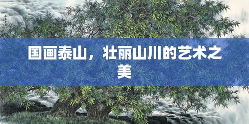 国画泰山，壮丽山川的艺术之美