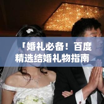 「婚礼必备！百度精选结婚礼物指南，挑选最佳礼物攻略」