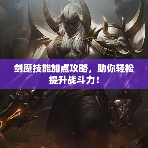 剑魔技能加点攻略，助你轻松提升战斗力！