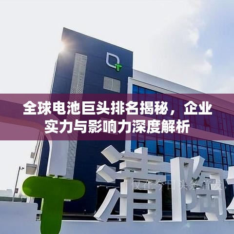 全球电池巨头排名揭秘，企业实力与影响力深度解析